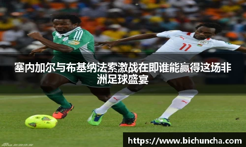 塞内加尔与布基纳法索激战在即谁能赢得这场非洲足球盛宴